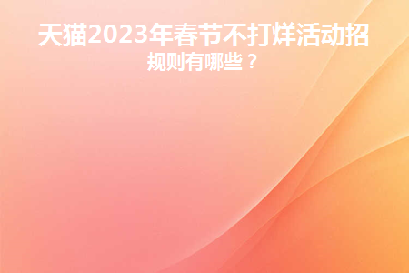 天猫2023年春节不打烊活动招商规则有哪些？